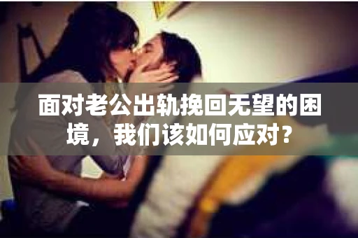 面对老公出轨挽回无望的困境，我们该如何应对？