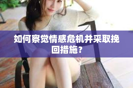如何察觉情感危机并采取挽回措施？