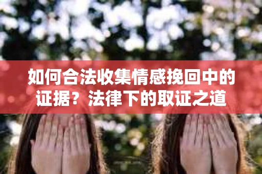 如何合法收集情感挽回中的证据?法律下的取证之道 如何合法收集情感挽回中的证据?法律下的取证之道