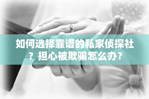 如何选择靠谱的私家侦探社?担心被欺骗怎么办? 如何选择靠谱的私家侦探社?担心被欺骗怎么办?