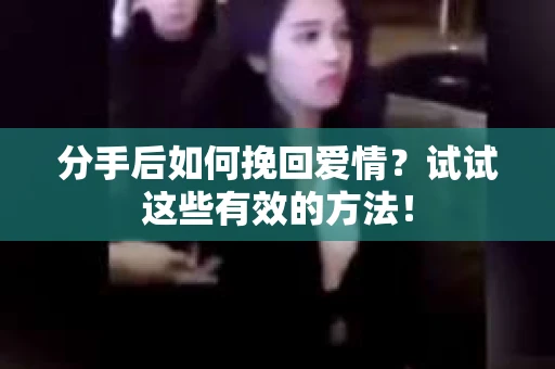 分手后如何挽回爱情？试试这些有效的方法！