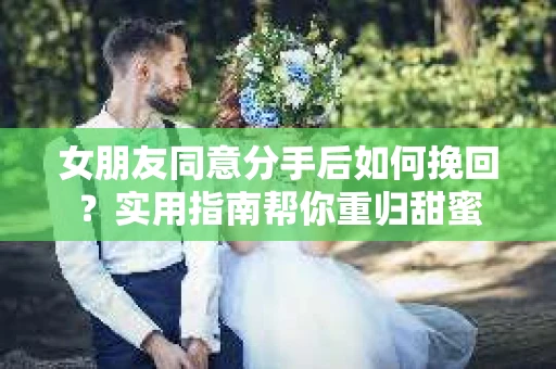 女朋友同意分手后如何挽回？实用指南帮你重归甜蜜