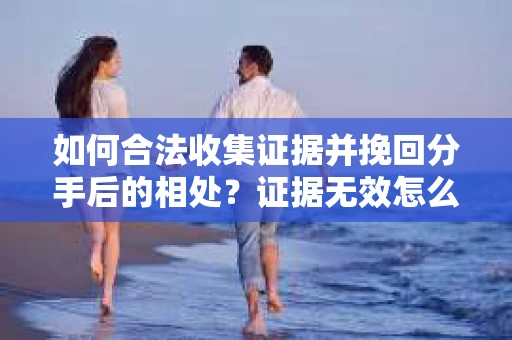 如何合法收集证据并挽回分手后的相处？证据无效怎么办？