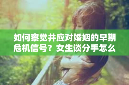 如何察觉并应对婚姻的早期危机信号？女生谈分手怎么挽回