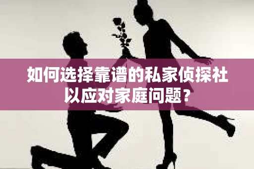 如何选择靠谱的私家侦探社以应对家庭问题？