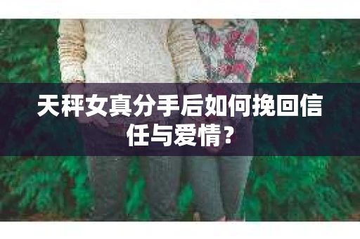 天秤女真分手后如何挽回信任与爱情? 天秤女真分手后如何挽回信任与爱情?