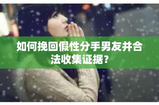 如何挽回假性分手男友并合法收集证据？