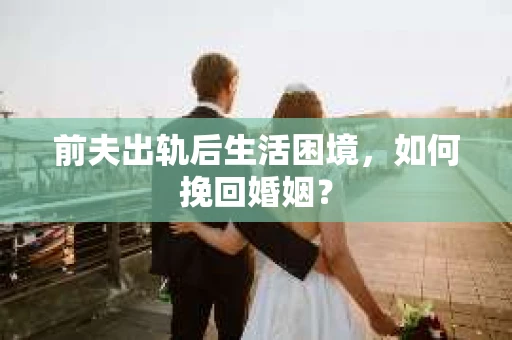 前夫出轨后生活困境，如何挽回婚姻？