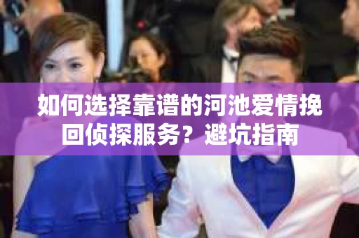 如何选择靠谱的河池爱情挽回侦探服务？避坑指南