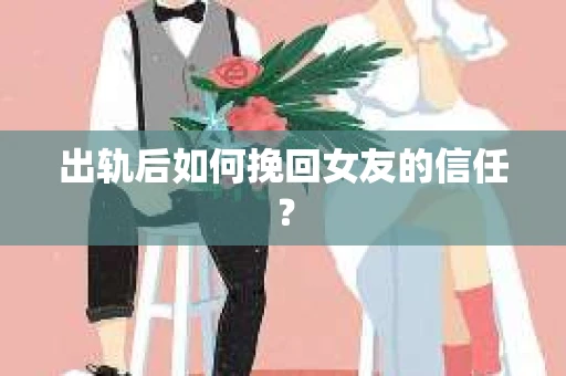 出轨后如何挽回女友的信任？