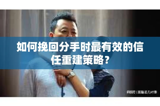 如何挽回分手时最有效的信任重建策略? 如何挽回分手时最有效的信任重建策略?
