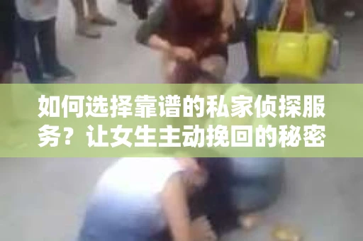 如何选择靠谱的私家侦探服务？让女生主动挽回的秘密武器怎么办？