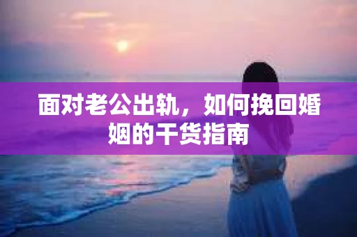 面对老公出轨，如何挽回婚姻的干货指南