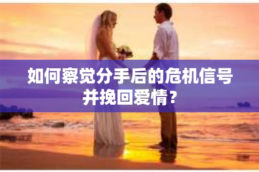 如何察觉分手后的危机信号并挽回爱情？