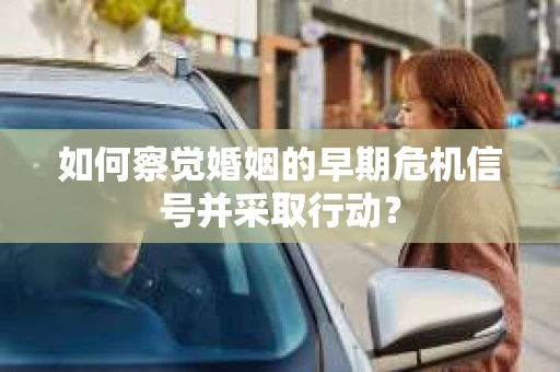 如何察觉婚姻的早期危机信号并采取行动？