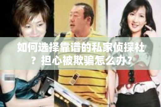 如何选择靠谱的私家侦探社？担心被欺骗怎么办？