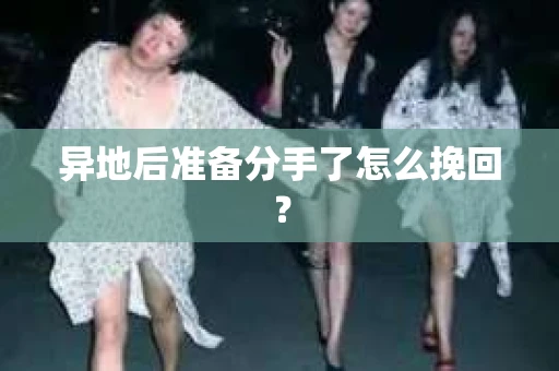 异地后准备分手了怎么挽回? 异地后准备分手了怎么挽回?