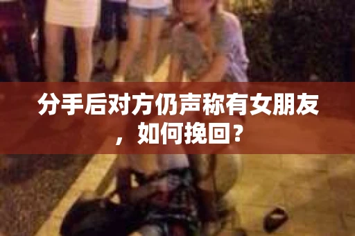 分手后对方仍声称有女朋友，如何挽回？