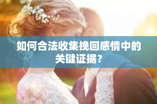 如何合法收集挽回感情中的关键证据？