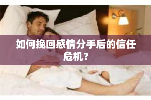 如何挽回感情分手后的信任危机？