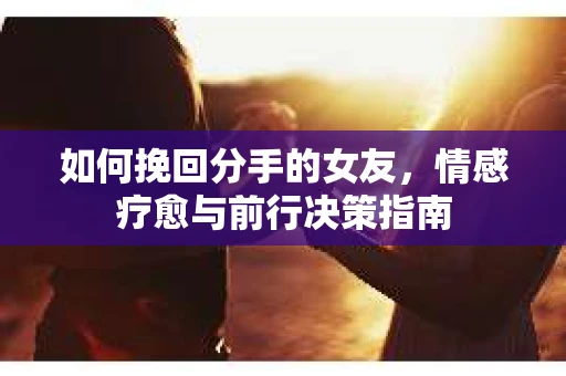 如何挽回分手的女友，情感疗愈与前行决策指南