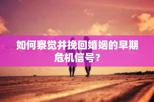 如何察觉并挽回婚姻的早期危机信号？