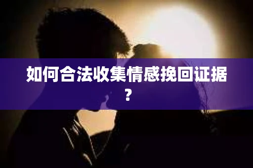 如何合法收集情感挽回证据？