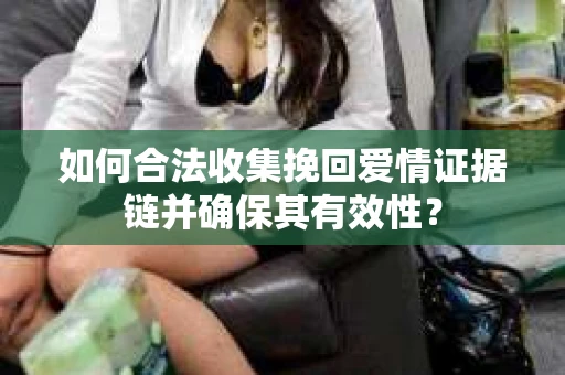 如何合法收集挽回爱情证据链并确保其有效性？