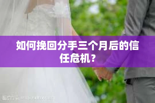 如何挽回分手三个月后的信任危机？