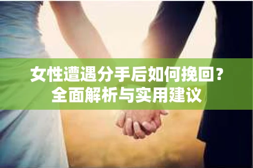 女性遭遇分手后如何挽回？全面解析与实用建议