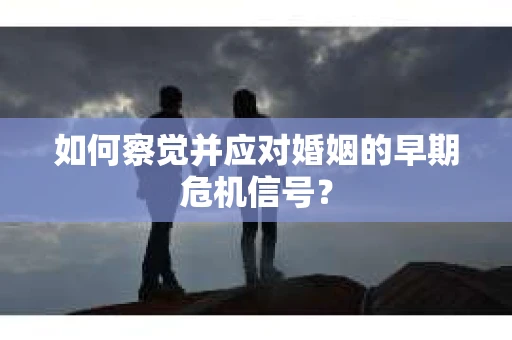 如何察觉并应对婚姻的早期危机信号？