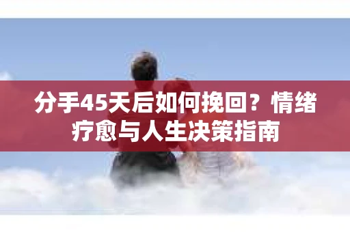 分手45天后如何挽回？情绪疗愈与人生决策指南