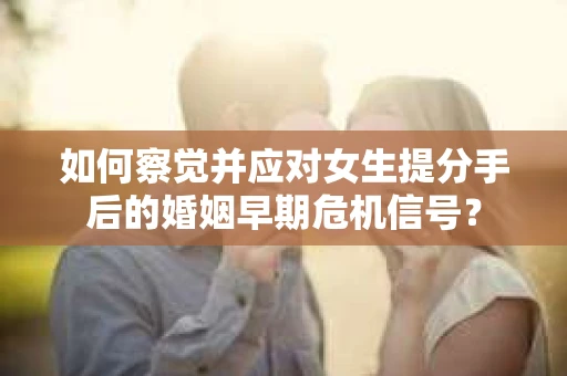 如何察觉并应对女生提分手后的婚姻早期危机信号？