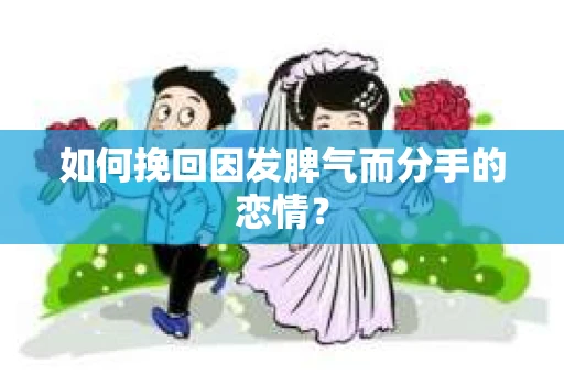 如何挽回因发脾气而分手的恋情？