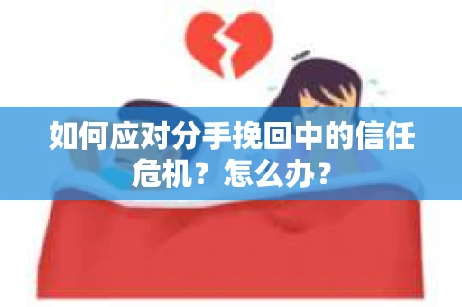 如何应对分手挽回中的信任危机？怎么办？