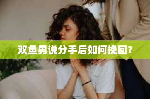 双鱼男说分手后如何挽回？