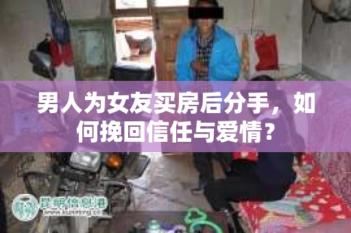 男人为女友买房后分手,如何挽回信任与爱情? 男人为女友买房后分手,如何挽回信任与爱情?