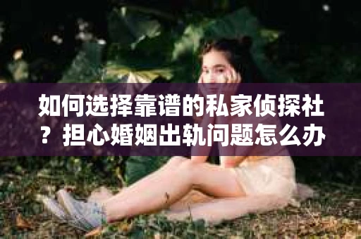 如何选择靠谱的私家侦探社？担心婚姻出轨问题怎么办？