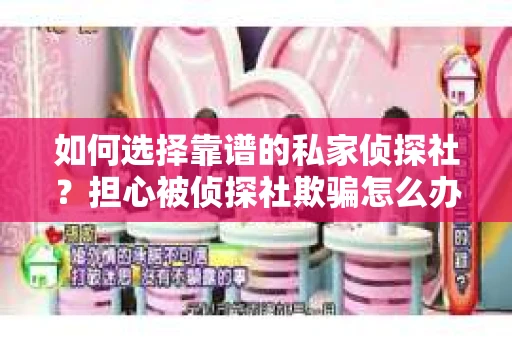 如何选择靠谱的私家侦探社？担心被侦探社欺骗怎么办？