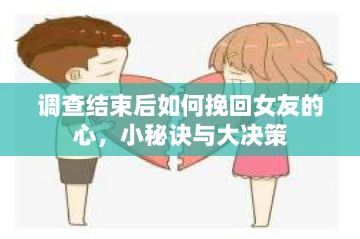 调查结束后如何挽回女友的心,小秘诀与大决策 调查结束后如何挽回女友的心,小秘诀与大决策