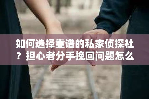 如何选择靠谱的私家侦探社?担心老分手挽回问题怎么办? 如何选择靠谱的私家侦探社?担心老分手挽回问题怎么办?
