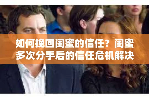 如何挽回闺蜜的信任？闺蜜多次分手后的信任危机解决方案