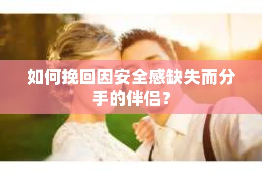 如何挽回因安全感缺失而分手的伴侣？
