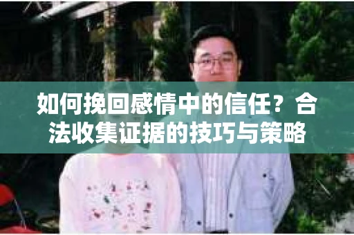 如何挽回感情中的信任？合法收集证据的技巧与策略