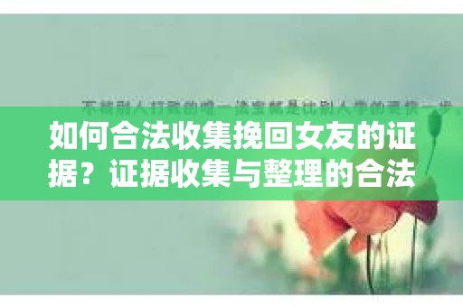 如何合法收集挽回女友的证据？证据收集与整理的合法策略怎么办？