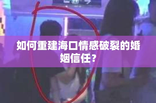 如何重建海口情感破裂的婚姻信任？