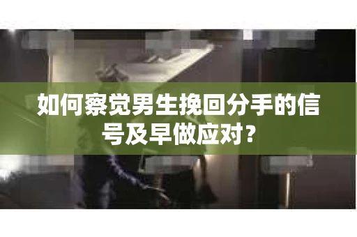 如何察觉男生挽回分手的信号及早做应对? 如何察觉男生挽回分手的信号及早做应对?