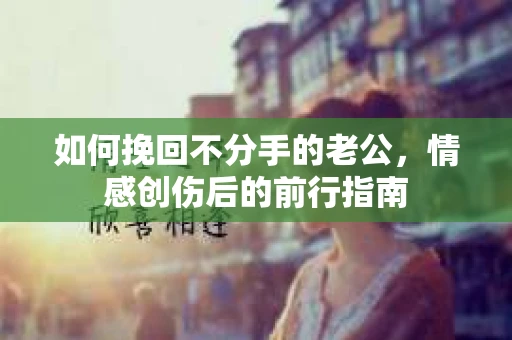 如何挽回不分手的老公，情感创伤后的前行指南