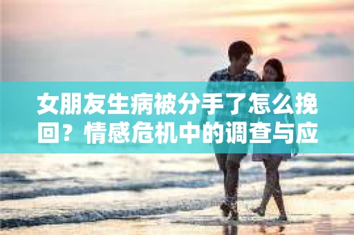 女朋友生病被分手了怎么挽回？情感危机中的调查与应对策略