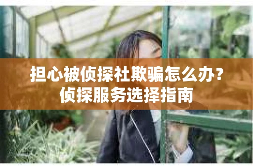担心被侦探社欺骗怎么办？侦探服务选择指南